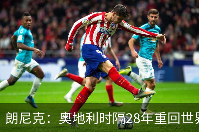 朗尼克：奥地利时隔28年重回世界杯大家都很开心，我们要进淘汰赛